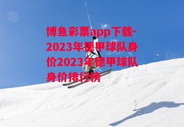 博鱼彩票app下载-2023年德甲球队身价2023年德甲球队身价排行榜