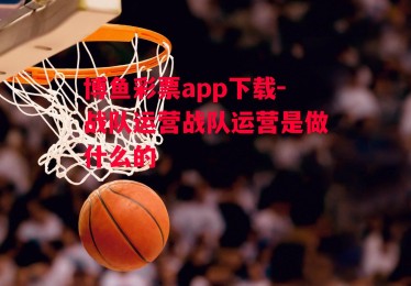 博鱼彩票app下载-战队运营战队运营是做什么的