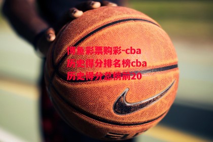 博鱼彩票购彩-cba历史得分排名榜cba历史得分总榜前20